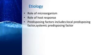 Etiology
• Role of microorganism
• Role of host response
• Predisposing factors includes:local predisposing
factor,systemic predisposing factor
 