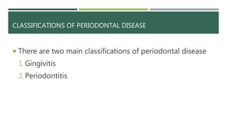 CLASSIFICATIONS OF PERIODONTAL DISEASE
 There are two main classifications of periodontal disease
1. Gingivitis
2. Periodontitis
 