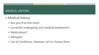 MEDICAL HISTORY
 Medical history
 Are you ill at this time?
 Currently undergoing any medical treatments?
 Medications?
 Allergies?
 List of conditions, diseases, ect to choose from
 
