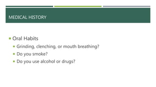 MEDICAL HISTORY
 Oral Habits
 Grinding, clenching, or mouth breathing?
 Do you smoke?
 Do you use alcohol or drugs?
 