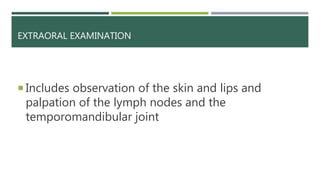 EXTRAORAL EXAMINATION
 Includes observation of the skin and lips and
palpation of the lymph nodes and the
temporomandibular joint
 