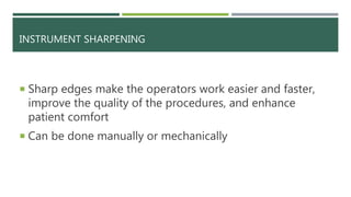 INSTRUMENT SHARPENING
 Sharp edges make the operators work easier and faster,
improve the quality of the procedures, and enhance
patient comfort
 Can be done manually or mechanically
 