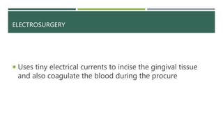 ELECTROSURGERY
 Uses tiny electrical currents to incise the gingival tissue
and also coagulate the blood during the procure
 