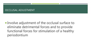 OCCLUSAL ADJUSTMENT
 Involve adjustment of the occlusal surface to
eliminate detrimental forces and to provide
functional forces for stimulation of a healthy
periodontium
 