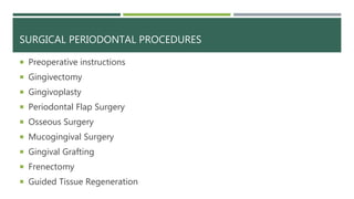 SURGICAL PERIODONTAL PROCEDURES
 Preoperative instructions
 Gingivectomy
 Gingivoplasty
 Periodontal Flap Surgery
 Osseous Surgery
 Mucogingival Surgery
 Gingival Grafting
 Frenectomy
 Guided Tissue Regeneration
 