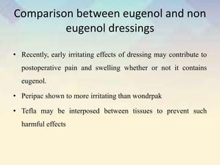 Comparison between eugenol and non
eugenol dressings
• Recently, early irritating effects of dressing may contribute to
postoperative pain and swelling whether or not it contains
eugenol.
• Peripac shown to more irritating than wondrpak
• Tefla may be interposed between tissues to prevent such
harmful effects
 