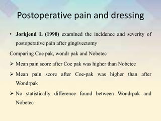 Postoperative pain and dressing
• Jorkjend L (1990) examined the incidence and severity of
postoperative pain after gingivectomy
Comparing Coe pak, wondr pak and Nobetec
 Mean pain score after Coe pak was higher than Nobetec
 Mean pain score after Coe-pak was higher than after
Wondrpak
 No statistically difference found between Wondrpak and
Nobetec
 