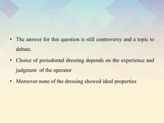 • The answer for this question is still controversy and a topic to
debate.
• Choice of periodontal dressing depends on the experience and
judgment of the operator
• Moreover none of the dressing showed ideal properties
 