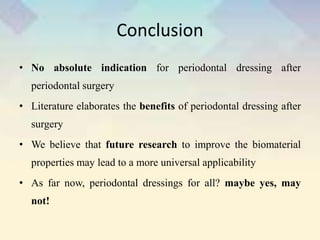 Conclusion
• No absolute indication for periodontal dressing after
periodontal surgery
• Literature elaborates the benefits of periodontal dressing after
surgery
• We believe that future research to improve the biomaterial
properties may lead to a more universal applicability
• As far now, periodontal dressings for all? maybe yes, may
not!
 