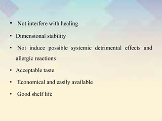 • Not interfere with healing
• Dimensional stability
• Not induce possible systemic detrimental effects and
allergic reactions
• Acceptable taste
• Economical and easily available
• Good shelf life
 