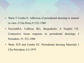 • Watts T Combe E. Adhesion of periodontal dressing to enamel
in vitro. J Clin Perio,51:521.1980
• NezwekRA, Caffesse RG, Bergenholtz A Nasjleti CE.
Connective tissue response to periodontal dressings J
Periodont. 51: 521.1980
• Watts TLP and Combe EC. Periodontal dressing Materials J
Clin Periodont, 6:3.1979
 