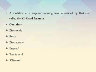 • A modified of a eugenol dressing was introduced by Kirkland,
called the Kirkland formula.
• Contains-
 Zinc oxide
 Resin
 Zinc acetate
 Eugenol
 Tannic acid
 Olive oil.
 