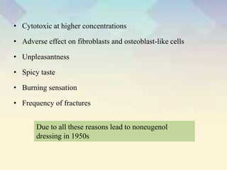 • Cytotoxic at higher concentrations
• Adverse effect on fibroblasts and osteoblast-like cells
• Unpleasantness
• Spicy taste
• Burning sensation
• Frequency of fractures
Due to all these reasons lead to noneugenol
dressing in 1950s
 