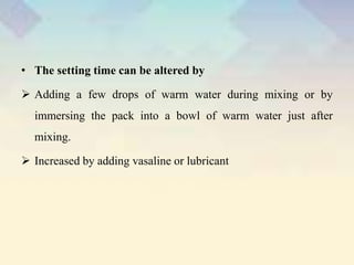 • The setting time can be altered by
 Adding a few drops of warm water during mixing or by
immersing the pack into a bowl of warm water just after
mixing.
 Increased by adding vasaline or lubricant
 