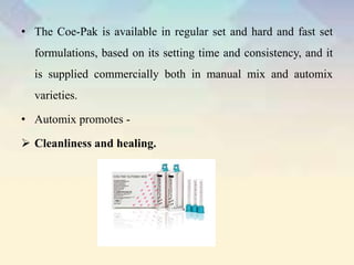 • The Coe-Pak is available in regular set and hard and fast set
formulations, based on its setting time and consistency, and it
is supplied commercially both in manual mix and automix
varieties.
• Automix promotes -
 Cleanliness and healing.
 