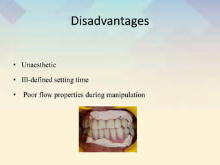 Disadvantages
• Unaesthetic
• Ill-defined setting time
• Poor flow properties during manipulation
 