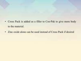 • Cross Pack is added as a filler to Coe-Pak to give more body
to the material.
• Zinc oxide alone can be used instead of Cross Pack if desired
 