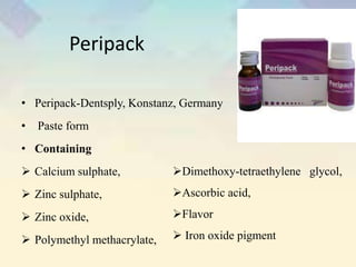 Peripack
• Peripack-Dentsply, Konstanz, Germany
• Paste form
• Containing
 Calcium sulphate,
 Zinc sulphate,
 Zinc oxide,
 Polymethyl methacrylate,
Dimethoxy-tetraethylene glycol,
Ascorbic acid,
Flavor
 Iron oxide pigment
 