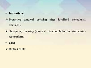 • Indications-
 Protective gingival dressing after localized periodontal
treatment.
 Temporary dressing (gingival retraction before cervical caries
restoration).
• Cost-
 Rupees 2160/-
 