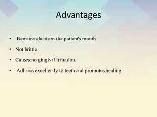 Advantages
• Remains elastic in the patient's mouth
• Not brittle
• Causes no gingival irritation.
• Adheres excellently to teeth and promotes healing
 
