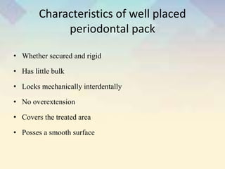 Characteristics of well placed
periodontal pack
• Whether secured and rigid
• Has little bulk
• Locks mechanically interdentally
• No overextension
• Covers the treated area
• Posses a smooth surface
 