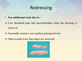 Redressing
• For additional week due to -
 Low threshold pain and uncomfortable when the dressing is
removed
 Unusually sensitive root surface postoperatively
 Open wound were flap edges are necrosed
 