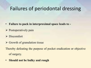Failures of periodontal dressing
• Failure to pack in interproximal space leads to -
 Postoperatively pain
 Discomfort
 Growth of granulation tissue
Thereby defeating the purpose of pocket eradication or objective
of surgery.
• Should not be bulky and rough
 
