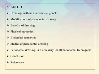 • PART –2
 Dressings without zinc oxide eugenol
 Modifications of periodontal dressing
 Benefits of dressing
 Physical properties
 Biological properties
 Studies of periodontal dressing
 Periodontal dressing, is it necessary for all periodontal techniques?
 Conclusion
 References
 