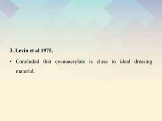 3. Levin et al 1975,
• Concluded that cyanoacrylate is close to ideal dressing
material.
 