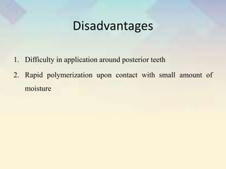 Disadvantages
1. Difficulty in application around posterior teeth
2. Rapid polymerization upon contact with small amount of
moisture
 