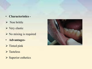 • Characteristics -
 Non brittle
 Very elastic
 No mixing is required
• Advantages-
 Tinted pink
 Tasteless
 Superior esthetics
 