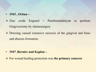 • 1943 , Orban –
 Zinc oxide Eugenol + Paraformaldehyde to perform
Gingivectomy by chemosurgery
 Dressing caused extensive necrosis of the gingival and bone
and abscess formation.
• 1947 ,Bernier and Kaplan –
 For wound healing protection was the primary concern
 