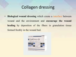 Collagen dressing
• Biological wound dressing which create a interface between
wound and the environment and encourage the wound
healing by deposition of the fibers in granulation tissue
formed freshly in the wound bed.
 