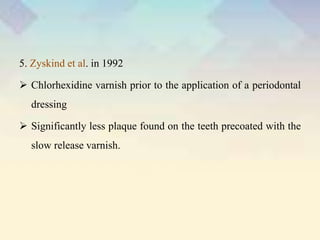 5. Zyskind et al. in 1992
 Chlorhexidine varnish prior to the application of a periodontal
dressing
 Significantly less plaque found on the teeth precoated with the
slow release varnish.
 