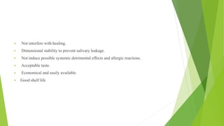  Not interfere with healing.
 Dimensional stability to prevent salivary leakage.
 Not induce possible systemic detrimental effects and allergic reactions.
 Acceptable taste.
 Economical and easily available.
 Good shelf life
 