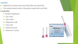 VOCOPAC
 Supplied as two pastes (base and catalyst) that cure chemically.
 This material remains elastic in the patient’s mouth and is not brittle.
Composition
 Purified colophonium
 Zinc oxide
 Zinc acetate
 Magnesium oxide
 Fatty acids
 Natural resin and
 Natural oils coloran
 