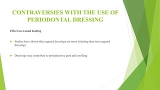 CONTRAVERSIES WITH THE USE OF
PERIODONTAL DRESSING
Effect on wound healing
 Studies have shown that eugenol dressings are more irritating than non-eugenol
dressings
 Dressings may contribute to postoperative pain and swelling
 