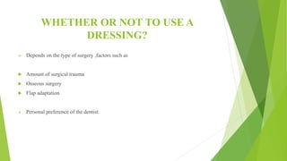 WHETHER OR NOT TO USE A
DRESSING?
 Depends on the type of surgery ,factors such as
 Amount of surgical trauma
 Osseous surgery
 Flap adaptation
 Personal preference of the dentist
 