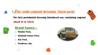 1.Zinc oxide eugenol dressing (hard pack)
Brand Names: -
o Wonder Pack,
o Kirkland- Kaiser Pack,
o Box Pack,
o Peridress, Ppc
The first periodontal dressing introduced was containing eugenol
(Ward AV in 1923)
 