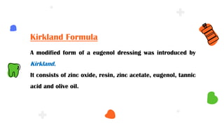 A modified form of a eugenol dressing was introduced by
Kirkland.
It consists of zinc oxide, resin, zinc acetate, eugenol, tannic
acid and olive oil.
Kirkland Formula
 