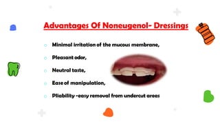 Advantages Of Noneugenol- Dressings
o Minimal irritation of the mucous membrane,
o Pleasant odor,
o Neutral taste,
o Ease of manipulation,
o Pliability -easy removal from undercut areas
 