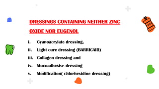 i. Cyanoacrylate dressing,
ii. Light cure dressing (BARRICAID)
iii. Collagen dressing and
iv. Mucoadhesive dressing
v. Modification( chlorhexidine dressing)
DRESSINGS CONTAINING NEITHER ZINC
OXIDE NOR EUGENOL
 