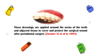 .
.
.
.
.
These dressings are applied around the necks of the teeth
and adjacent tissue to cover and protect the surgical wound
after periodontal surgery (Zwemer TJ et al in 1993)
 