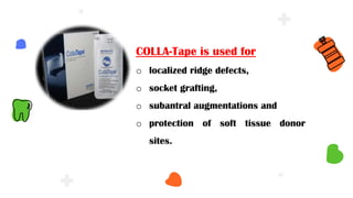 COLLA-Tape is used for
o localized ridge defects,
o socket grafting,
o subantral augmentations and
o protection of soft tissue donor
sites.
 