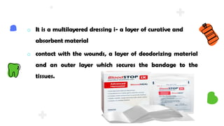 o It is a multilayered dressing i- a layer of curative and
absorbent material
o contact with the wounds, a layer of deodorizing material
and an outer layer which secures the bandage to the
tissues.
 