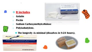  It includes
o Gelatin
o Pectin
o Sodium Carboxymethylcellulose
o Polyisobutylene.
⚫ The longevity -is minimal (dissolves in 8-24 hours).
 