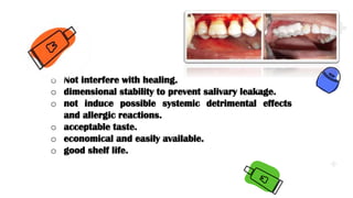 .
.
.
o Not interfere with healing.
o dimensional stability to prevent salivary leakage.
o not induce possible systemic detrimental effects
and allergic reactions.
o acceptable taste.
o economical and easily available.
o good shelf life.
 