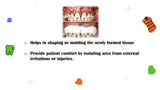 o Helps in shaping or molding the newly formed tissue
o Provide patient comfort by isolating area from external
irritations or injuries.
 