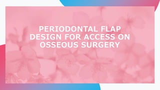 PERIODONTAL FLAP
DESIGN FOR ACCESS ON
OSSEOUS SURGERY
 