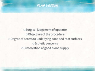 FLAP DESIGN
oSurgical judgement of operator
oObjectives of the procedure
oDegree of access to underlying bone and root surfaces
oEsthetic concerns
oPreservation of good blood supply
 